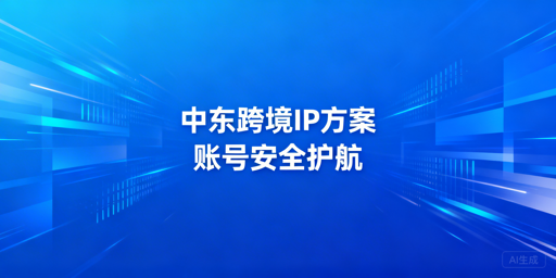 中东跨境IP选择与账号安全实操全指南