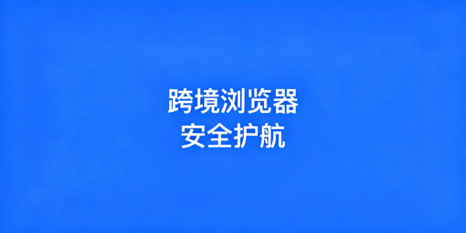 跨境专用浏览器：资产安全优先，慢因、提速与选购指南
