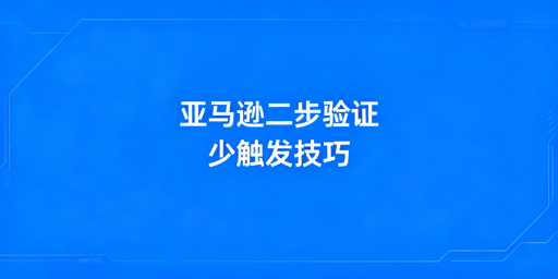 亚马逊卖家：二步验证免触发实操全攻略