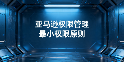 亚马逊运营权限管理实操指南与风控要点