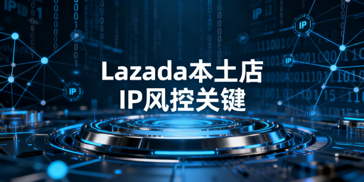 Lazada本土店：当地IP合规配置与风控指南