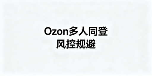 Ozon多人安全同登及风控规避全流程指南