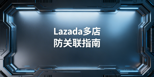 团队运营Lazada多店铺防关联全攻略