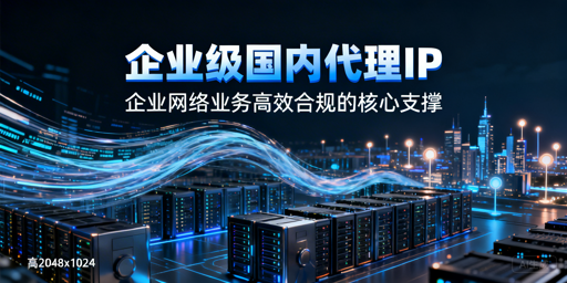企业级国内代理IP怎么选？核心要点与场景解析