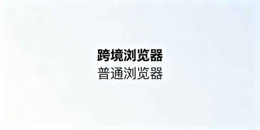 多账号运营：跨境电商浏览器与普通浏览器差异及选型攻略