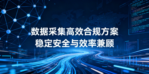如何让数据采集高效、稳定又合规？