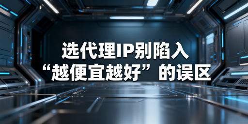 选代理IP别只看价格：低价隐患剖析与核心判断标准