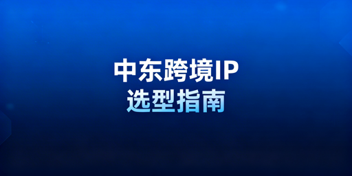 中东跨境IP选型与运营全指南：指标&middot;落地&middot;避坑