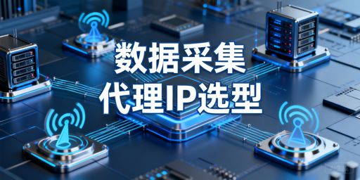 数据采集场景下代理IP的核心选型指标与企业级适配要点