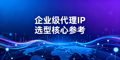 企业级代理IP服务商选型核心标准与考量维度