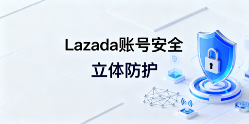 Lazada多人运营账号安全防关联指南