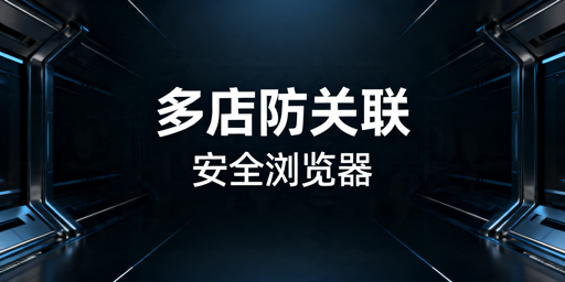 跨境电商防关联浏览器选购、场景推荐及避坑指南