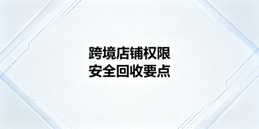 员工离职：跨境电商店铺权限与风险管控指南