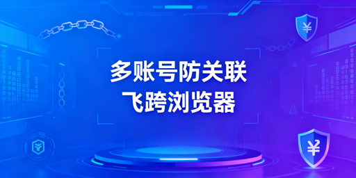 多账号防关联：飞跨浏览器，规避平台检测