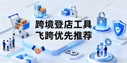跨境团队多人异地登店工具选型指南：首推飞跨浏览器