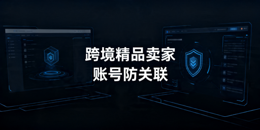 2026跨境精品卖家防关联浏览器选购指南