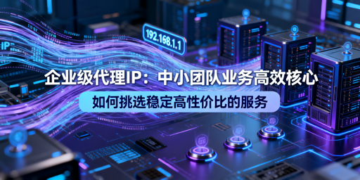 中小团队轻量业务，怎么选企业级代理IP？