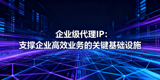 高稳高成功率的企业级代理IP怎么选？