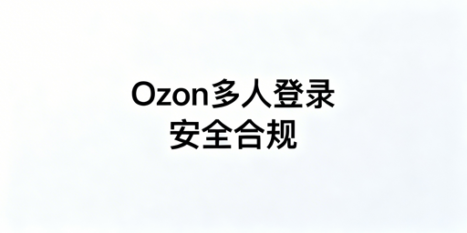 Ozon多人安全登录：风控规避实操指南