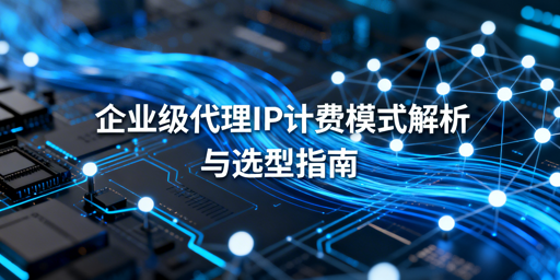 企业级代理IP计费模式，哪种适配你的业务？