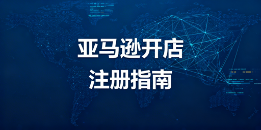 2026年亚马逊全球开店注册流程及避坑指南