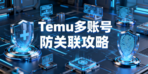Temu多账号防关联：核心逻辑、分级防护与工具推荐