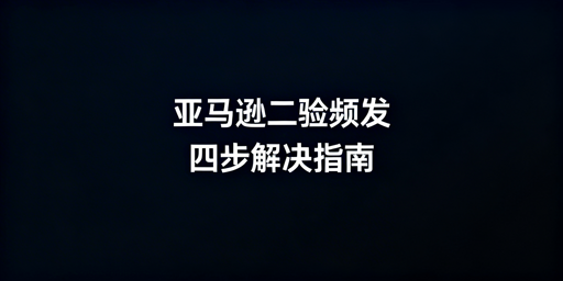 亚马逊店铺频繁触发二步验证：原因及四步解决指南