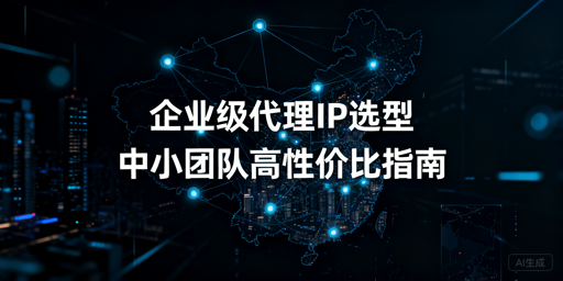 中小团队如何选高性价比企业级代理IP？