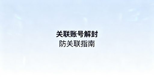 账号关联被封：防关联浏览器非解药，正确应对指南