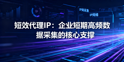 企业短期高频采集，如何挑选短效代理IP？