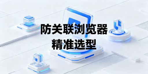 2026年跨境电商防关联浏览器选哪款好用？