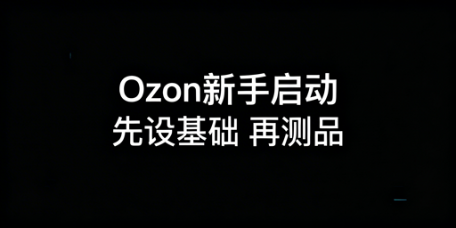 Ozon新手卖家下店后启动运营全流程指南