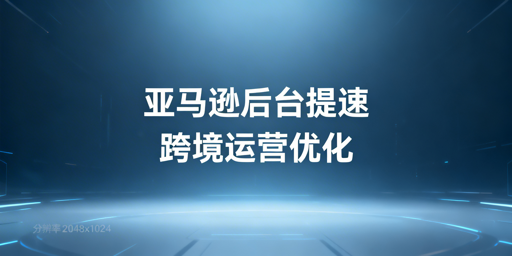 亚马逊后台打开慢：跨境卖家快速排查解决指南