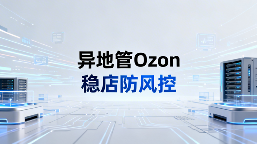 异地管理Ozon店铺：风控应对与操作指南