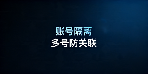 账号隔离浏览器：与虚拟机区别及防关联选型指南