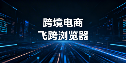 跨境电商专用浏览器：亚马逊后台提速&middot;账号安全&middot;选型推荐