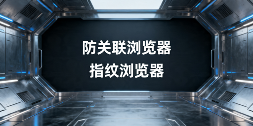防关联浏览器和指纹浏览器的区别及选购指南
