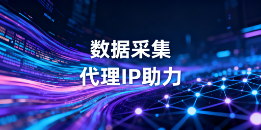 数据采集场景下代理IP的适用判断、核心作用及使用要点