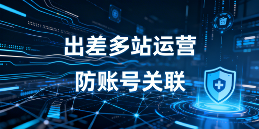 出差运营跨境多站点防关联实操指南