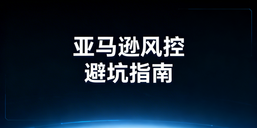 亚马逊卖家风控避坑指南：三大红线及合规运营策略