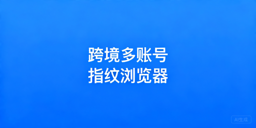 2026年跨境电商用什么指纹浏览器好？