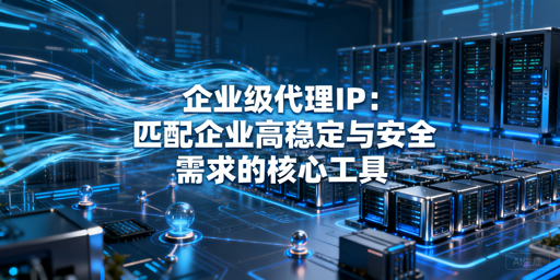 企业级代理IP怎么选？一文讲透选型与应用