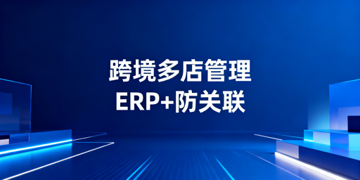跨境电商多店铺高效管理：ERP+防关联浏览器全攻略