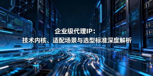 企业级代理IP怎么选？三大核心维度全解析