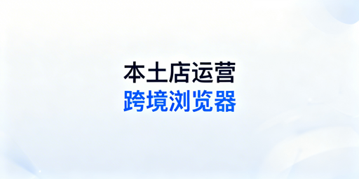 Shopee本土店运营：跨境电商浏览器使用全攻略