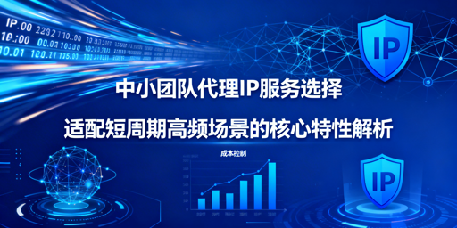 中小团队短周期高频业务，如何选靠谱代理IP？