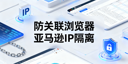 亚马逊IP关联破解：防关联浏览器+独立IP全攻略