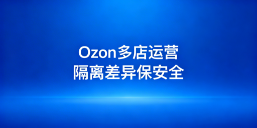Ozon多店铺防关联与稳定运营全攻略
