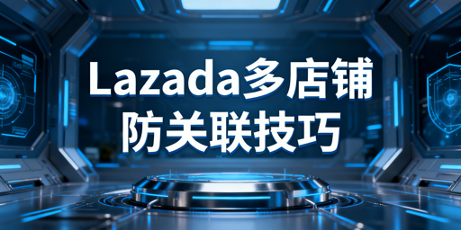 Lazada多店铺防关联：方法拆解与工具推荐