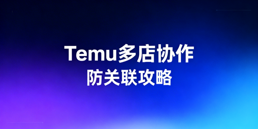 多人管理Temu店铺：防关联安全协作实操指南